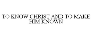 TO KNOW CHRIST AND TO MAKE HIM KNOWN