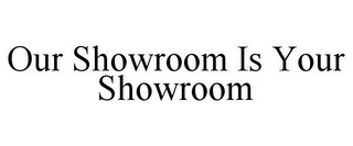 OUR SHOWROOM IS YOUR SHOWROOM
