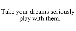 TAKE YOUR DREAMS SERIOUSLY - PLAY WITH THEM.