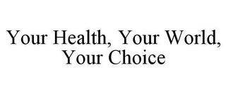 YOUR HEALTH, YOUR WORLD, YOUR CHOICE