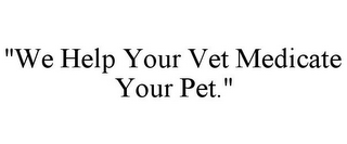 "WE HELP YOUR VET MEDICATE YOUR PET."