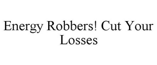 ENERGY ROBBERS! CUT YOUR LOSSES