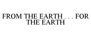 FROM THE EARTH . . . FOR THE EARTH