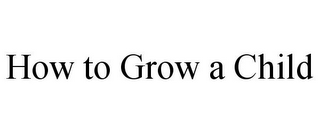HOW TO GROW A CHILD