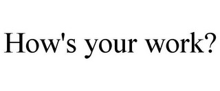 HOW'S YOUR WORK?