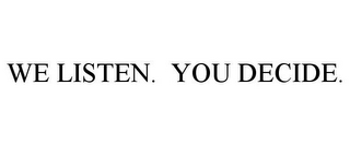 WE LISTEN. YOU DECIDE.