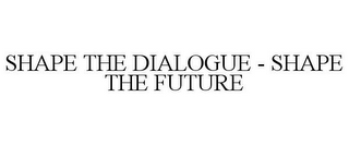 SHAPE THE DIALOGUE - SHAPE THE FUTURE