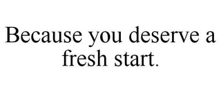 BECAUSE YOU DESERVE A FRESH START.