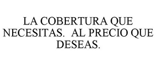 LA COBERTURA QUE NECESITAS. AL PRECIO QUE DESEAS.