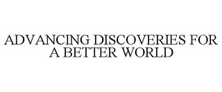 ADVANCING DISCOVERIES FOR A BETTER WORLD