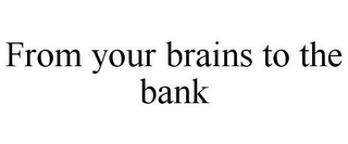 FROM YOUR BRAINS TO THE BANK