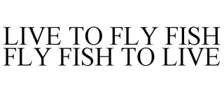 LIVE TO FLY FISH FLY FISH TO LIVE