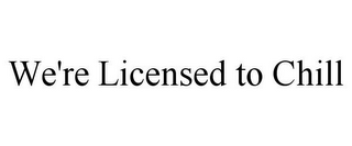 WE'RE LICENSED TO CHILL