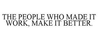 THE PEOPLE WHO MADE IT WORK, MAKE IT BETTER.