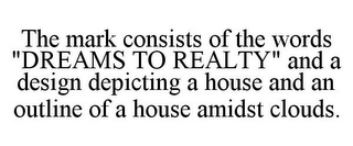 THE MARK CONSISTS OF THE WORDS "DREAMS TO REALTY" AND A DESIGN DEPICTING A HOUSE AND AN OUTLINE OF A HOUSE AMIDST CLOUDS.