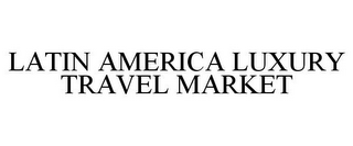 LATIN AMERICA LUXURY TRAVEL MARKET