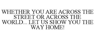 WHETHER YOU ARE ACROSS THE STREET OR ACROSS THE WORLD... LET US SHOW YOU THE WAY HOME!