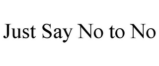 JUST SAY NO TO NO