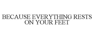 BECAUSE EVERYTHING RESTS ON YOUR FEET