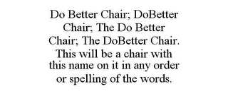 DO BETTER CHAIR; DOBETTER CHAIR; THE DO BETTER CHAIR; THE DOBETTER CHAIR. THIS WILL BE A CHAIR WITH THIS NAME ON IT IN ANY ORDER OR SPELLING OF THE WORDS.