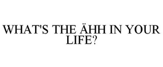 WHAT'S THE ÄHH IN YOUR LIFE?