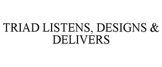 TRIAD LISTENS, DESIGNS & DELIVERS