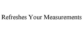 REFRESHES YOUR MEASUREMENTS