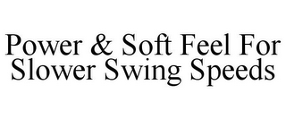 POWER & SOFT FEEL FOR SLOWER SWING SPEEDS