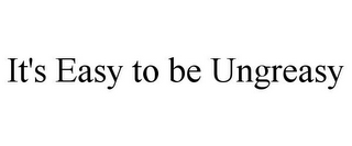 IT'S EASY TO BE UNGREASY