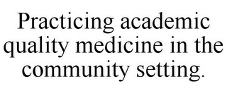 PRACTICING ACADEMIC QUALITY MEDICINE IN THE COMMUNITY SETTING.