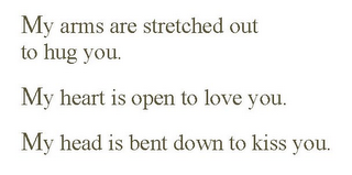 MY ARMS ARE STRETCHED OUT TO HUG YOU. MY HEART IS OPEN TO LOVE YOU. MY HEAD IS BENT DOWN TO KISS YOU.