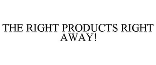 THE RIGHT PRODUCTS RIGHT AWAY!