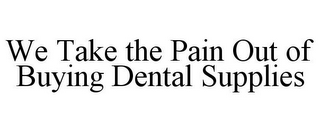 WE TAKE THE PAIN OUT OF BUYING DENTAL SUPPLIES