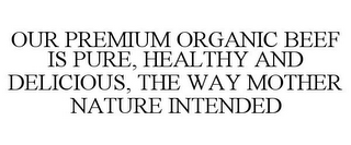 OUR PREMIUM ORGANIC BEEF IS PURE, HEALTHY AND DELICIOUS, THE WAY MOTHER NATURE INTENDED