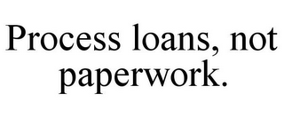 PROCESS LOANS, NOT PAPERWORK.