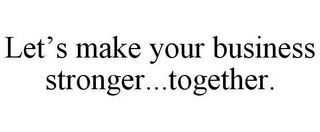 LET'S MAKE YOUR BUSINESS STRONGER...TOGETHER.