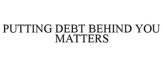 PUTTING DEBT BEHIND YOU MATTERS