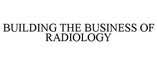 BUILDING THE BUSINESS OF RADIOLOGY