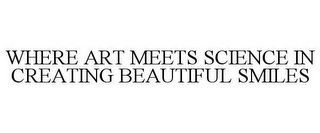 WHERE ART MEETS SCIENCE IN CREATING BEAUTIFUL SMILES
