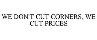 WE DON'T CUT CORNERS, WE CUT PRICES