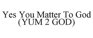 YES YOU MATTER TO GOD (YUM 2 GOD)