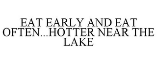 EAT EARLY AND EAT OFTEN...HOTTER NEAR THE LAKE