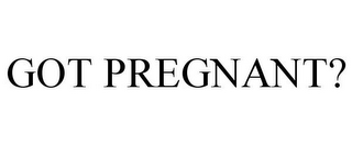 GOT PREGNANT?