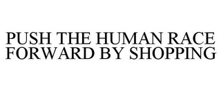 PUSH THE HUMAN RACE FORWARD BY SHOPPING