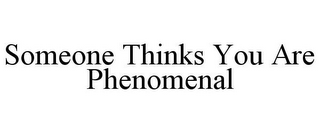 SOMEONE THINKS YOU ARE PHENOMENAL