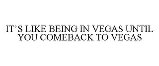 IT'S LIKE BEING IN VEGAS UNTIL YOU COMEBACK TO VEGAS