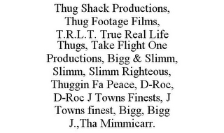 THUG SHACK PRODUCTIONS, THUG FOOTAGE FILMS, T.R.L.T. TRUE REAL LIFE THUGS, TAKE FLIGHT ONE PRODUCTIONS, BIGG & SLIMM, SLIMM, SLIMM RIGHTEOUS, THUGGIN FA PEACE, D-ROC, D-ROC J TOWNS FINESTS, J TOWNS FINEST, BIGG, BIGG J.,THA MIMMICARR.