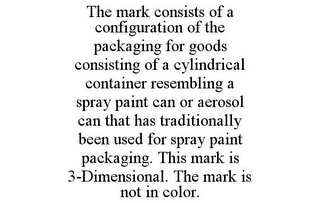 THE MARK CONSISTS OF A CONFIGURATION OF THE PACKAGING FOR GOODS CONSISTING OF A CYLINDRICAL CONTAINER RESEMBLING A SPRAY PAINT CAN OR AEROSOL CAN THAT HAS TRADITIONALLY BEEN USED FOR SPRAY PAINT PACKAGING. THIS MARK IS 3-DIMENSIONAL. THE MARK IS NOT IN COLOR.