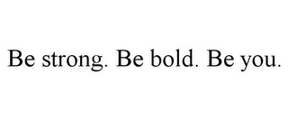 BE STRONG. BE BOLD. BE YOU.