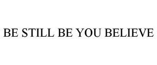 BE STILL BE YOU BELIEVE